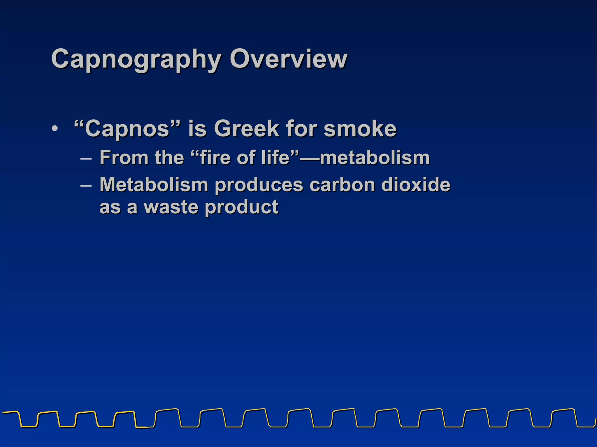 Capnography Overview “Capnos” is Greek for smoke  From the “fire of life” — metabolism Metabolism produces carbon dioxide  as a waste product 
