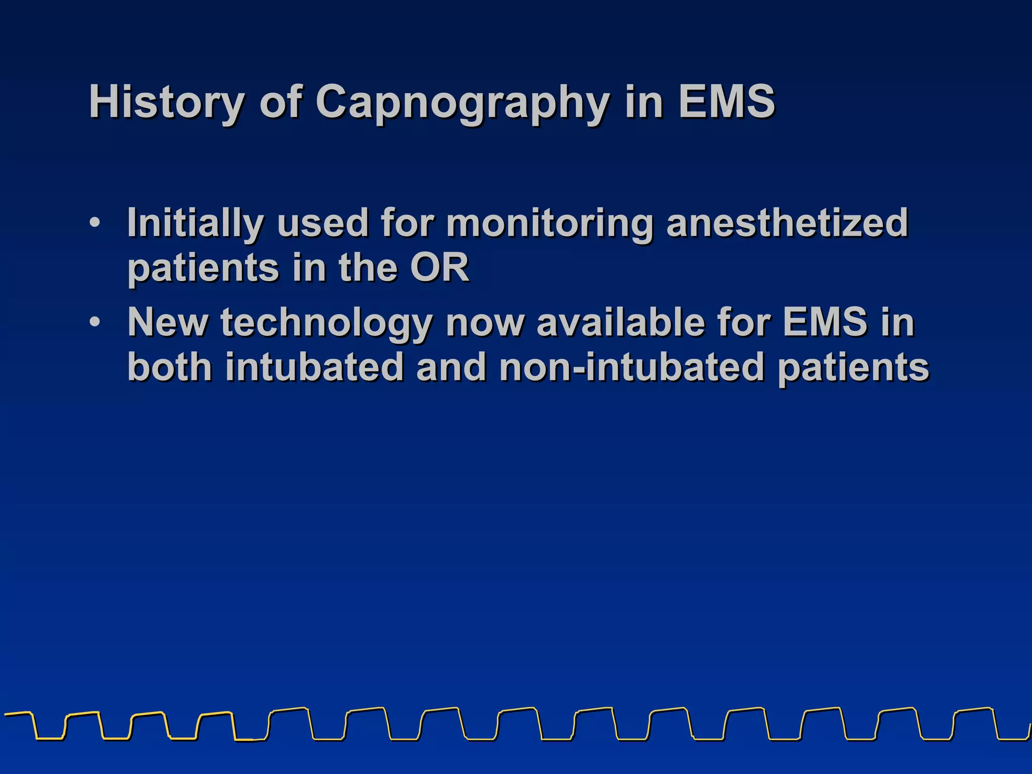 History of Capnography in EMS Initially used for monitoring anesthetized patients in the OR New technology now available for EMS in both intubated and non-intubated patients 
