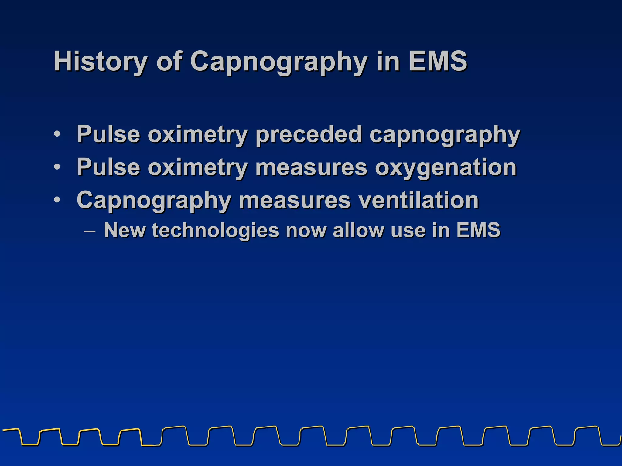 History of Capnography in EMS Pulse oximetry preceded capnography Pulse oximetry measures oxygenation Capnography measures ventilation New technologies now allow use in EMS 