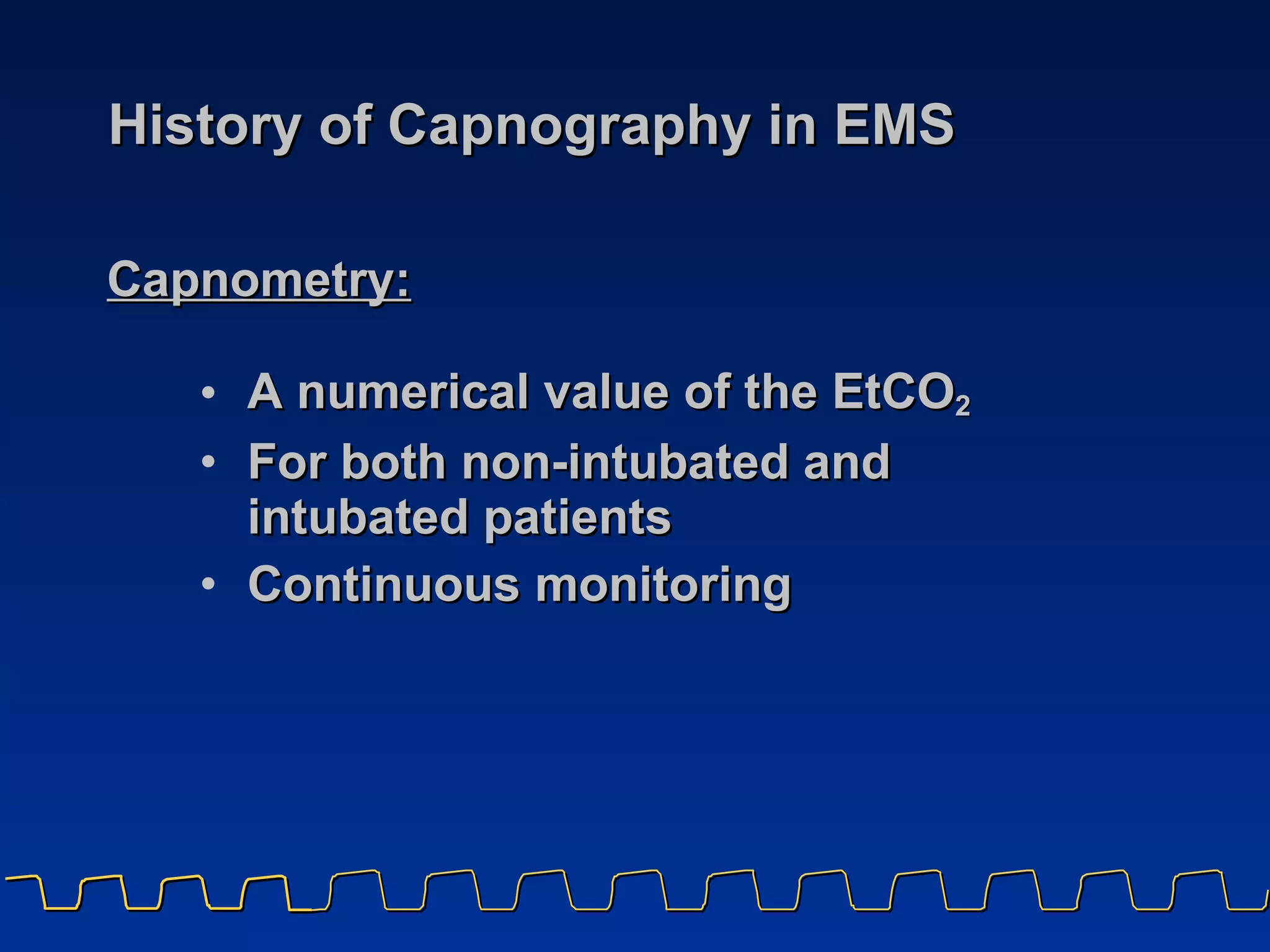 History of Capnography in EMS A numerical value of the EtCO 2 For both non-intubated and  intubated patients Continuous monitoring Capnometry:   