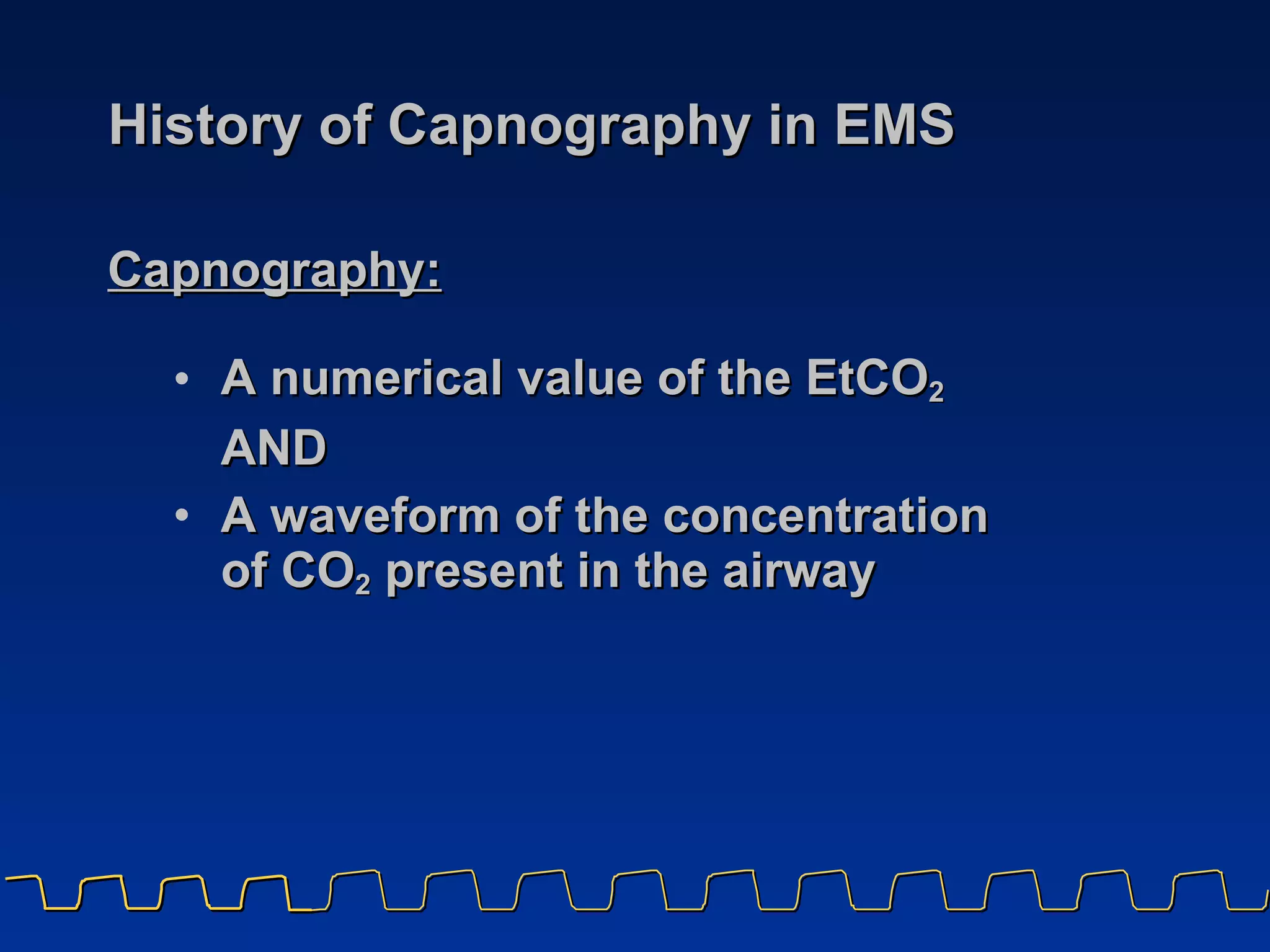 History of Capnography in EMS A numerical value of the EtCO 2 AND A waveform of the concentration  of CO 2  present in the airway  Capnography: 