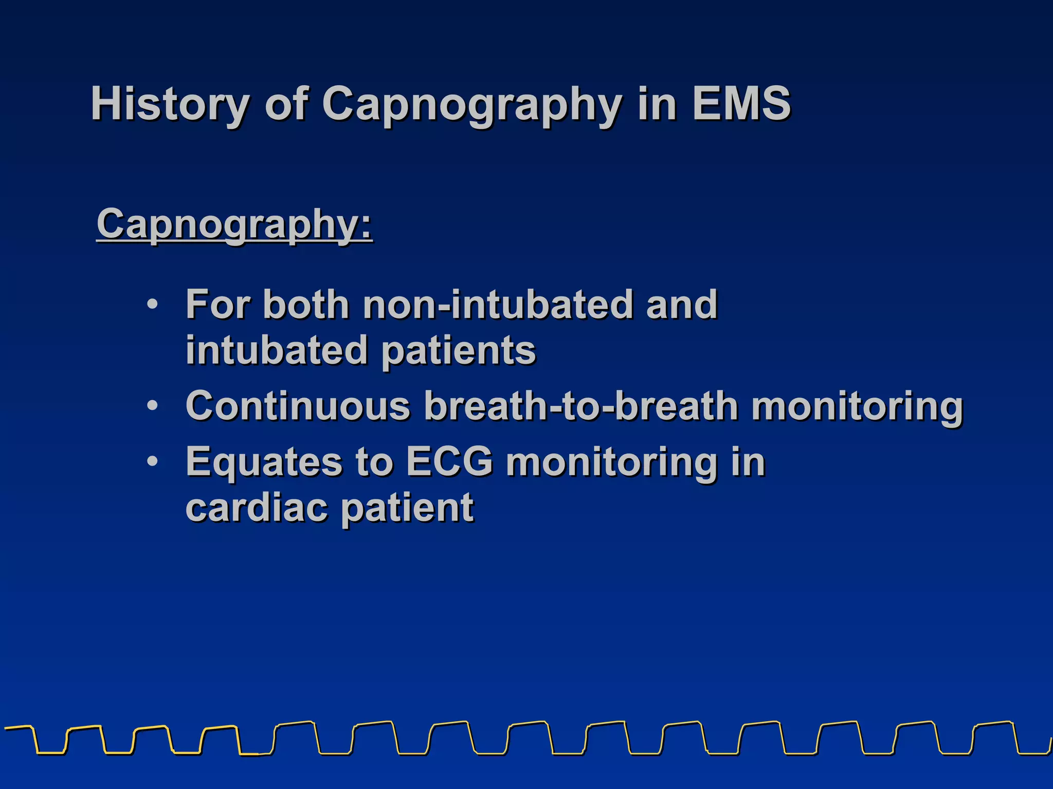 History of Capnography in EMS For both non-intubated and  intubated patients Continuous breath-to-breath monitoring  Equates to ECG monitoring in  cardiac patient Capnography: 
