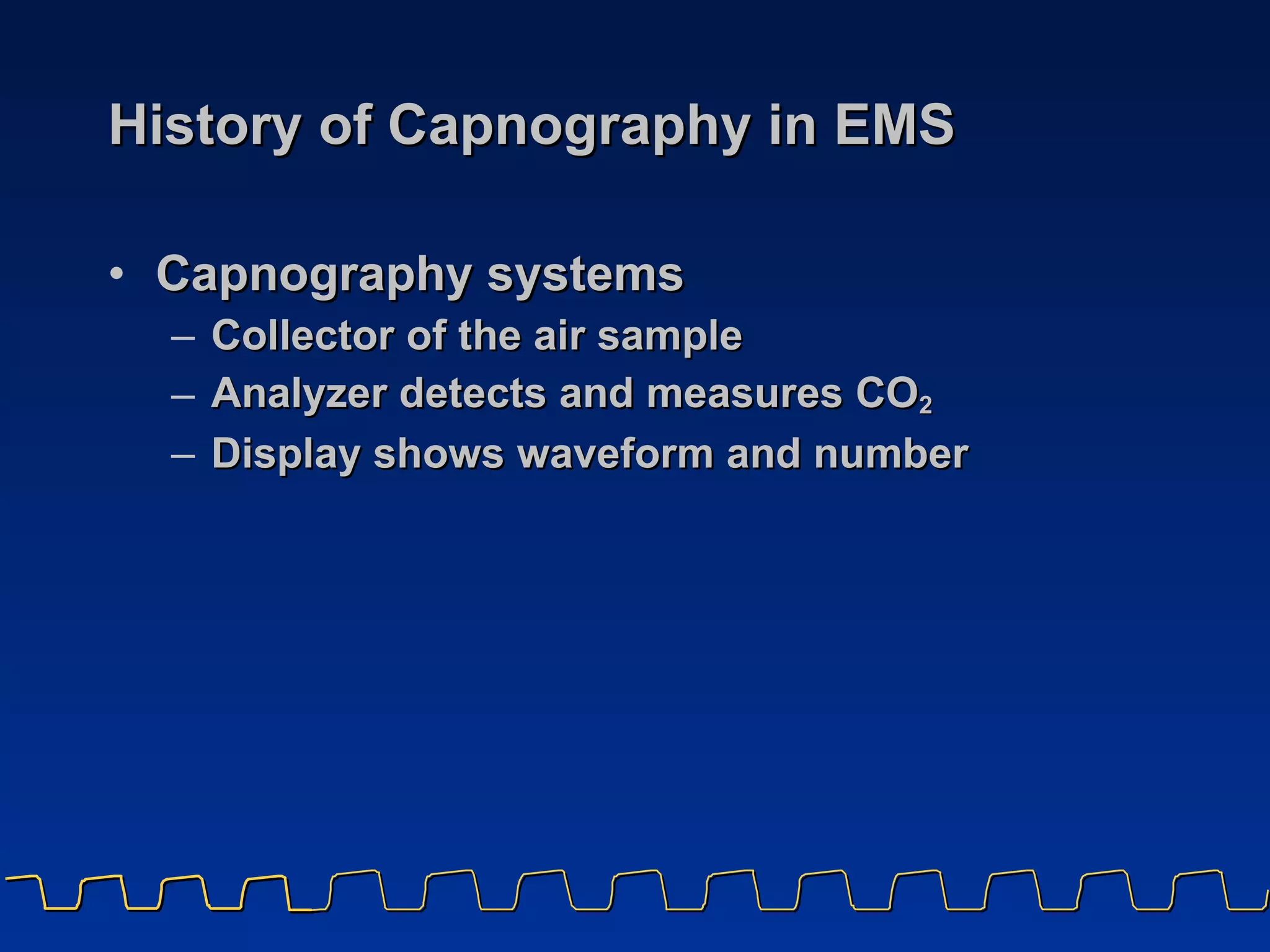 History of Capnography in EMS Capnography systems Collector of the air sample  Analyzer detects and measures CO 2 Display shows waveform and number 