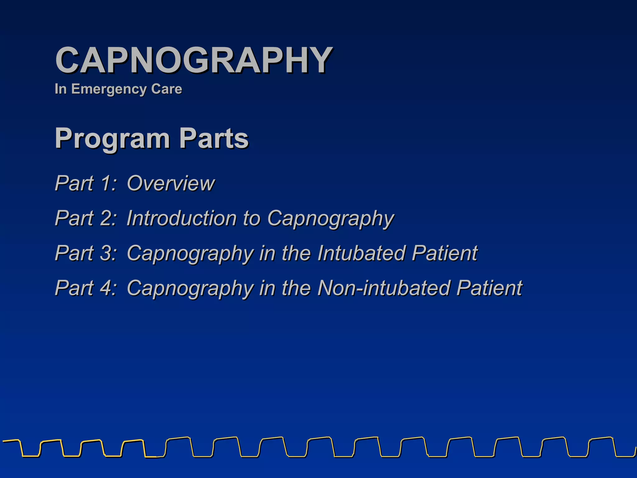 Program Parts Part 1: Overview  Part 2: Introduction to Capnography Part 3:  Capnography in the Intubated Patient Part 4: Capnography in the Non-intubated Patient CAPNOGRAPHY In Emergency Care 