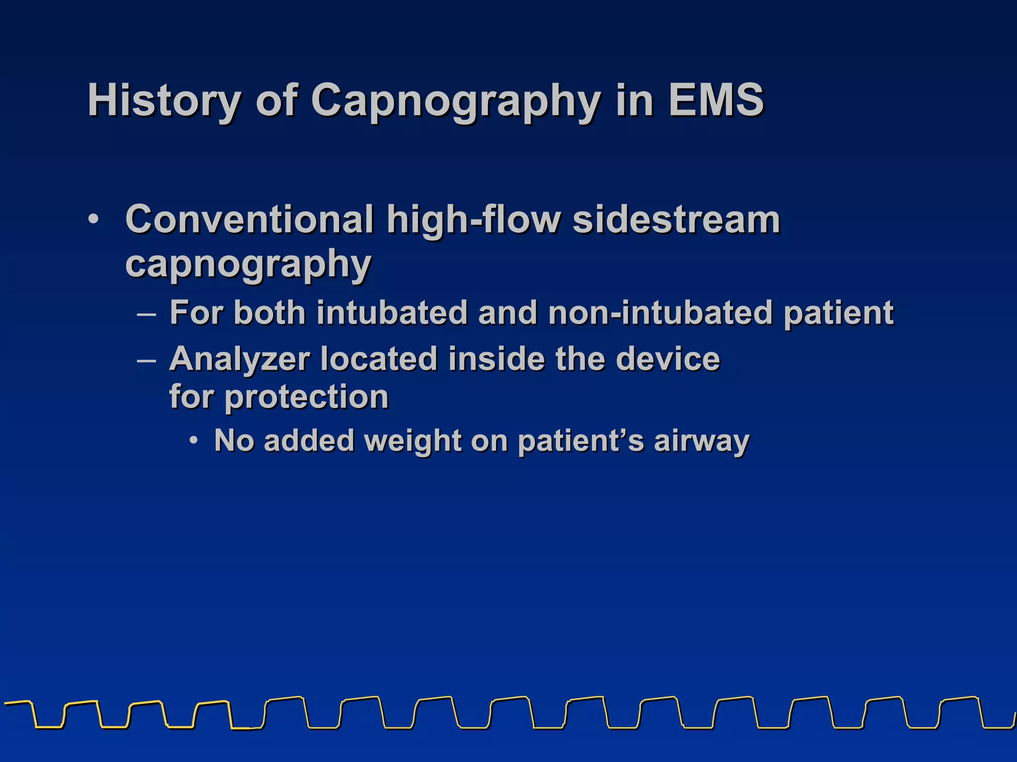History of Capnography in EMS Conventional high-flow sidestream capnography For both intubated and non-intubated patient Analyzer located inside the device  for protection No added weight on patient’s airway 