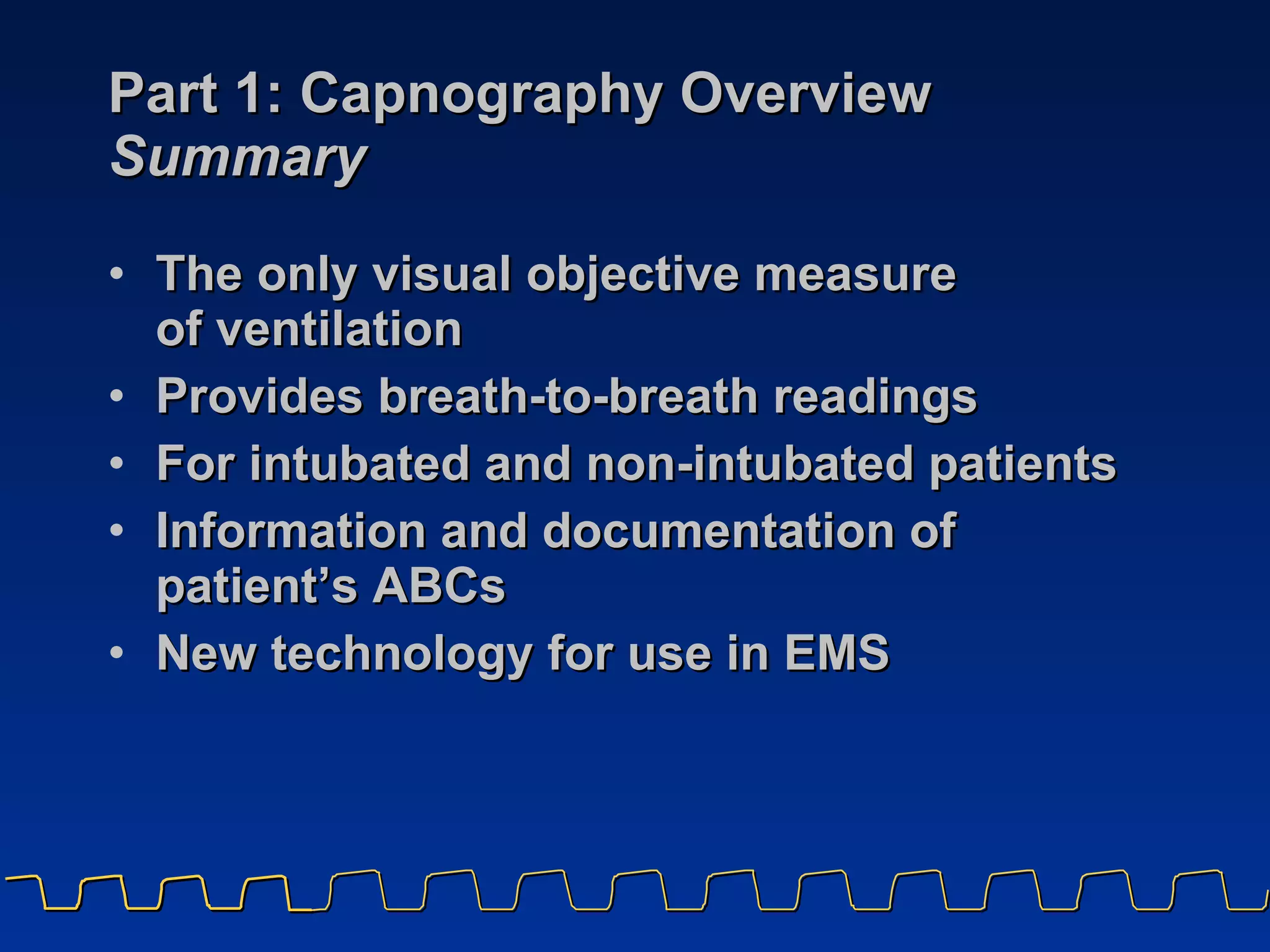 Part 1: Capnography Overview  Summary The only visual objective measure  of ventilation Provides breath-to-breath readings For intubated and non-intubated patients Information and documentation of patient’s ABCs  New technology for use in EMS 
