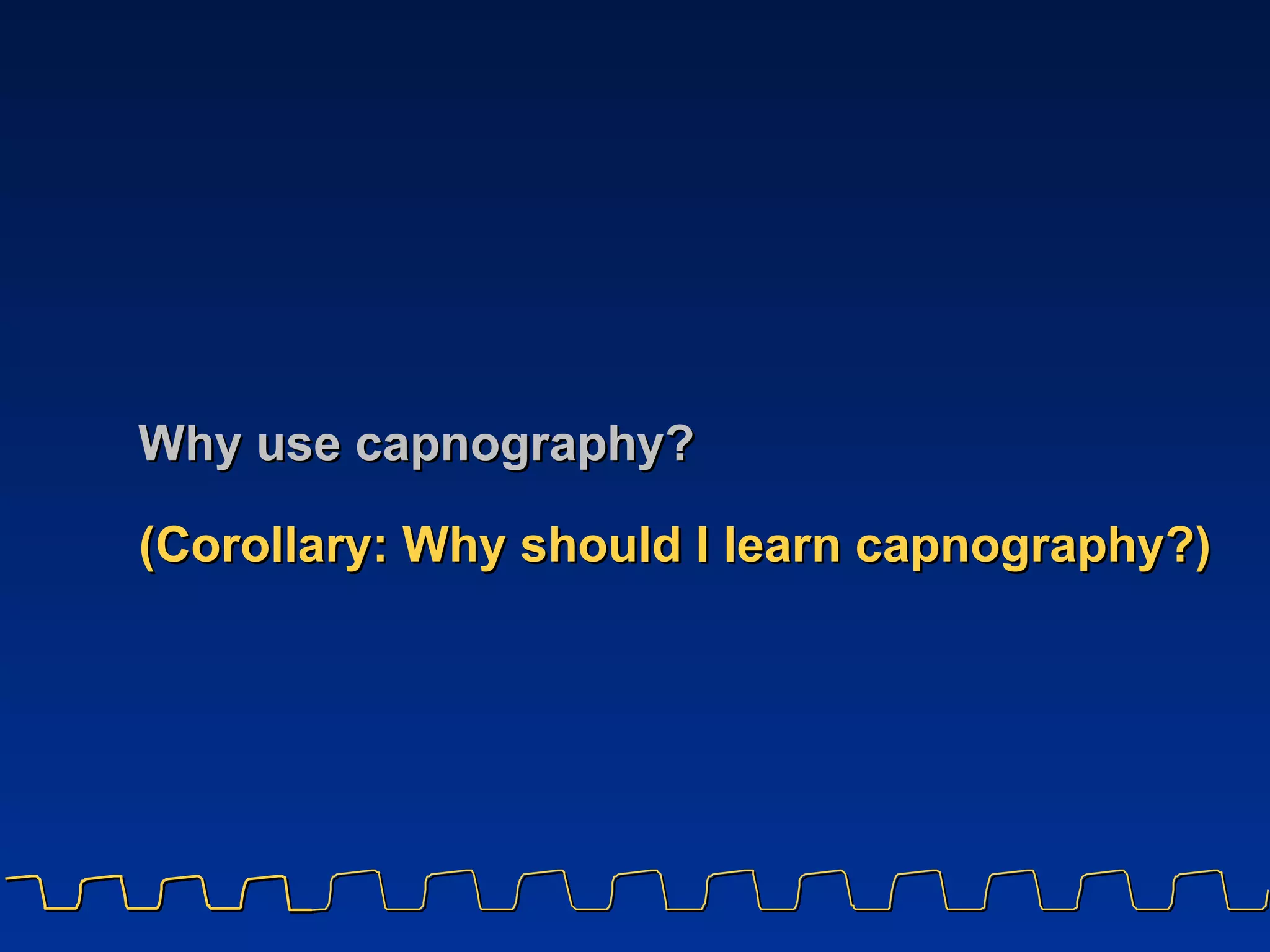 Why use capnography? (Corollary: Why should I learn capnography?) 