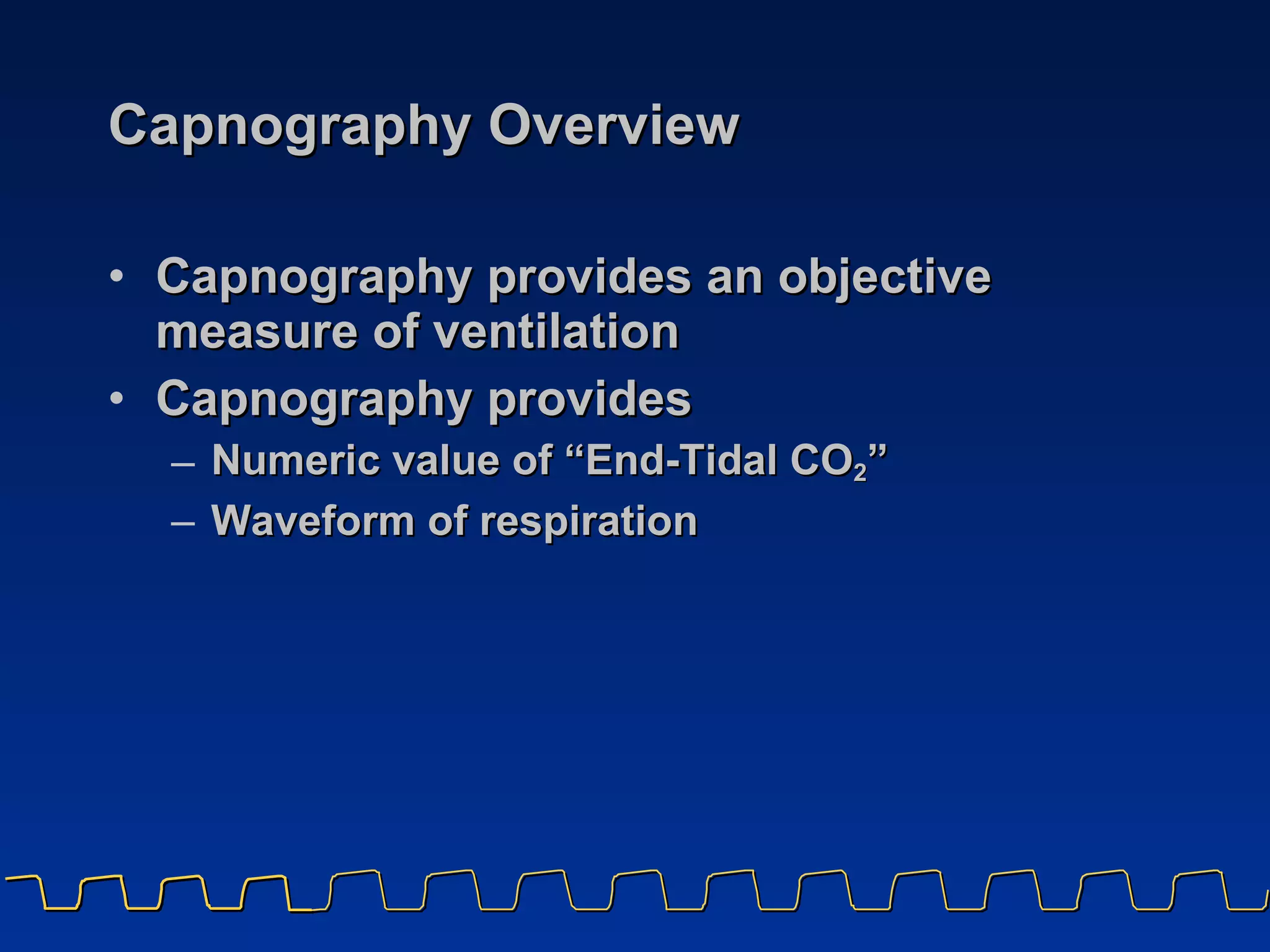 Capnography Overview  Capnography provides an objective measure of ventilation Capnography provides Numeric value of “End-Tidal CO 2 ” Waveform of respiration 