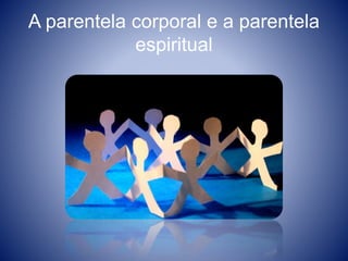 A parentela corporal e a parentela
espiritual
 