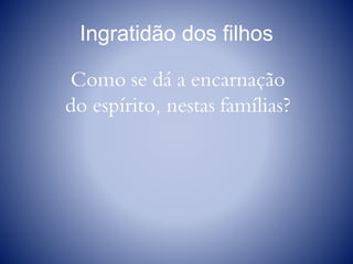 Ingratidão dos filhos
Como se dá a encarnação
do espírito, nestas famílias?
 