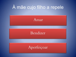 À mãe cujo filho a repele
Um de nós dois é culpado
Um ou outro já odiou muito ou
foi muito odiado
Um ou outro veio para perdoar
ou expiar
Amar
Bendizer
Aperfeiçoar
 