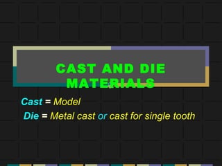 Cast = Model
Die = Metal cast or cast for single tooth
CAST AND DIE
MATERIALS
 