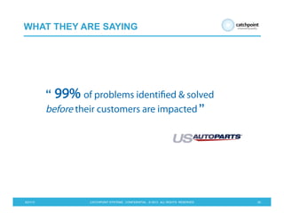 5/21/13 CATCHPOINT SYSTEMS . CONFIDENTIAL . © 2013 . ALL RIGHTS RESERVED 30
WHAT THEY ARE SAYING
“ 99% of problems identiﬁed & solved
before their customers are impacted ”
 
