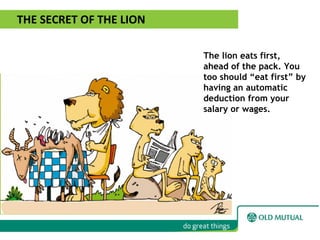 THE SECRET OF THE LION
The lion eats first,
ahead of the pack. You
too should “eat first” by
having an automatic
deduction from your
salary or wages.
 