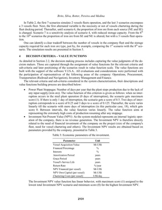 Brito, Silva, Botter, Pereira and Medina
In Table 2, the first 7 scenarios simulate 2 vessels fleets operation, and the last 3 scenarios encompass
a 3 vessels fleet. Next, the first alternated variable is the necessity or not of vessels chartering during the
fleet docking period. Thereafter, until scenario 6, the proportion of iron ore from each source (NE and SE)
is changed. Scenario 7 is a sensitivity analysis of scenario 4, with reduced storage capacity. From the 8th
to the 10th
scenarios the proportion of iron ore from SE and NE is altered, but with a 3 vessels fleet opera-
tion.
One can identify a clear tradeoff between the number of vessels in the company fleet and the storage
capacity required for each iron ore type, just by, for example, comparing the 1st
scenario with the 8th
sce-
nario. The simulation results are presented in Section 5.
4 DECISION CRITERIA ± VALUE FUNCTIONS
As detailed in Section 2.2, the decision making process includes capturing the value judgments of the de-
cision makers. Those are captured through the assignment of value functions for the relevant criteria and
sub-criteria and later positioning of the scenarios result in value function scale. The value functions are
built with the support of the software V.I.S.A.. All evaluations and considerations were performed with
the participation of representatives of the following areas of the company: Operations, Procurement,
Transportation (Railroad and Navigation), Inventory Management and Finance.
The relevant criteria and sub-criteria considered in the system characterization, their descriptions and
value functions building process are described below:
x Power Plant Stoppages: Number of days per year that the plant stops production due to the lack of
any input supply (iron ore). The value function of this criterion is given as follows: when no inter-
ruption occurs in the steel plant operation (0 days of interruption), the scenario gets maximum
score (1). If there is only 1 day of interruption, the scenario gets a score of 0.5. Two days of inter-
ruption corresponds to a score of 0.25 and 3 days to a score of 0.125. Thereafter, the score varies
linearly till the scenario with more days of interruption (in this particular case, 18), which gets
score 0. Between intervals, the value function varies linearly. The value function aims at
representing the extremely high costs of production resuming after any stoppage.
x Investment Net Present Value (NPV): As the system modeled represents an internal logistic oper-
ation of the company, there is no revenue generation. The Investment NPV is therefore directly
related to the need of financial investment of the company on the project (size of the company's
fleet, need for vessel chartering and others). The Investment NPV results are obtained based on
parameters provided by the company, presented in Table 3.
Table 3: Economic parameters of the investment.
Parameter Unit
Vessel Acquisition Value Mi US$
Financed Percentage %
Interests %
Amortization Period years
Grace Period years
Vessel's Service Life years
Return Rate %/year
NPV Financed (per vessel) Mi US$
NPV Own Capital (per vessel) Mi US$
Chartering Costs (per vessel) US$/day
The Investment NPV value function has linear behavior, with maximum score (1) assigned to the
lowest total Investment NPV scenario and minimum score (0) for the highest Investment NPV.
2131
 