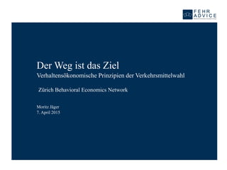 Der Weg ist das Ziel
Verhaltensökonomische Prinzipien der Verkehrsmittelwahl
Moritz Jäger
7. April 2015
Zürich Behavioral Economics Network
 