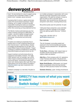 Format Dynamics :: CleanPrint :: http://www.denverpost.com/business/ci_15472249                    Page 2 of 3




 heart. He was looking for a way to support young     run multiple campaigns in association with music
 companies with sustainable models or "triple         festivals and large corporations and nonprofit
 bottom lines" of people, planet and profit.          organizations. He used his contacts in music to
                                                      pitch his idea to Lilith co-founder Sarah
 A growing field of venture- capital and private-     McLachlan, who revived the tour this year and
 equity firms serves these businesses. Impact         will perform with others, including Sheryl Crow.
 investing, as it is called, is similar to socially
 responsible investing but seeks out companies        McLachlan quickly saw i4c's potential, he said.
 targeting social and environmental problems
 rather than screening out those deemed harmful.      "Lilith gives these companies a very extended
                                                      platform to get their message to the masses
 The Monitor Institute estimated last year that       while also getting capital resources," Verbeck
 impact investing could grow to $500 billion, or      said.
 roughly 1 percent of global managed assets,
 within 10 years. The sector includes clean           Greg Griffin: 303-954-1241 or
 technology, microfinance and community               ggriffin@denverpost.com
 lending.
                                                      Four ventures
 "Investors are seeking to proactively have a
 positive return on their investment beyond just      The i4c Campaign is providing capital and
 their financial return," said Amit Bouri, director   exposure to four environmentally and socially
 of strategy and development for the New York-        focused ventures selected from 128 applicants.
 based Global Impact Investing Network. "Impact       They are:
 investing is a powerful complement to everything
 that philanthropists and governments can do."        To-Go Ware, a Berkeley, Calif.-based maker of
                                                      reusable utensils and storage containers to
 Impact investing is primarily being driven by        replace single-use plastics.
 institutional and wealthy investors. The TIAA-
 CREF pension fund, for example, has a $750           Alter Eco, a Paris company with U.S. operations
 million impact-investment portfolio focusing on      in San Francisco that imports 100 percent fair-
 community banks, microfinance lenders and            trade, organic and carbon-neutral food products.
 green real- estate projects, Bouri said. But a few
 organizations such as the Calvert Foundation (       Better World Books, a Mishawaka, Ind.-based
 calvertfoundation.org) take investments from         seller of used books online that has diverted
 individuals.                                         nearly 33 million pounds of books from landfills.

 Verbeck's campaign is a new twist. He plans to       Grameen America, a peer- lending microfinance

Advertisement




http://www.denverpost.com/fdcp?1295545688900                                                        1/20/2011
 