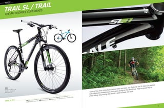 83
			
83
Trail SL 29 1
––	MOUNTAIN
	trail
hardtails
TRAIL SL / TRAIL
Frame: Trail SL 29, Optimized 6061 Alloy, 1.5”  Fork: RockShox Recon Gold, air, remote lockout (100mm)  RD/FD/Shift: Shimano XT/Deore/Deore 
Wheelset: Alex DC3.0 29 / Shimano RM66  Brakes: Shimano M505 hydraulic  Color: Jet Black, w/ Green, White - Gloss (01) // Ultra Blue, w/ White, Black - Gloss (02)
Some of the most critically acclaimed bikes we make, our Trail and Trail SL bikes are packed
full of features trickled down from years racing on the World Cup. They are proof that a
great riding, long lasting bike doesn’t need to break the bank.
The affordable superbikes.
sizes
Trail SL 29: S, M, L, X, 2X
Trail 29: S, M, L, X, 2X
Trail: S, M, L, X
 