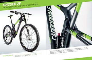 59
––	MOUNTAIN
	
OVERMOUNTAIN
Trigger 29
Trigger 29 Carbon 1
Frame: Trigger 29, BallisTec Hi-MOD Carbon  Suspension R/F: Fox DYAD RT2 (130/80mm) / Lefty SuperMax Carbon PBR 130 29 (130mm) 
RD/Shift: SRAM XX1/X01  Wheelset: Mavic Crossmax ST 29  Brakes: Magura MT6  Color: Jet Black w/ Gray, White, Green - Matte (01)
With a flick of the switch, the Trigger 29 transforms from a 130mm-travel, pick-any-line, roll-
over-anything trail eater, to an 80mm-travel climbing machine. Add in the switchback-slicing
SuperMax with custom offset, and you get a bike so good, it’s crazy…
Two Personalities…and they’re both Bad-Ass.
 