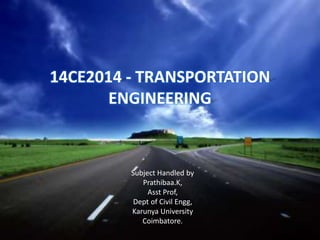 14CE2014 - TRANSPORTATION
ENGINEERING
Subject Handled by
Prathibaa.K,
Asst Prof,
Dept of Civil Engg,
Karunya University
Coimbatore.
 