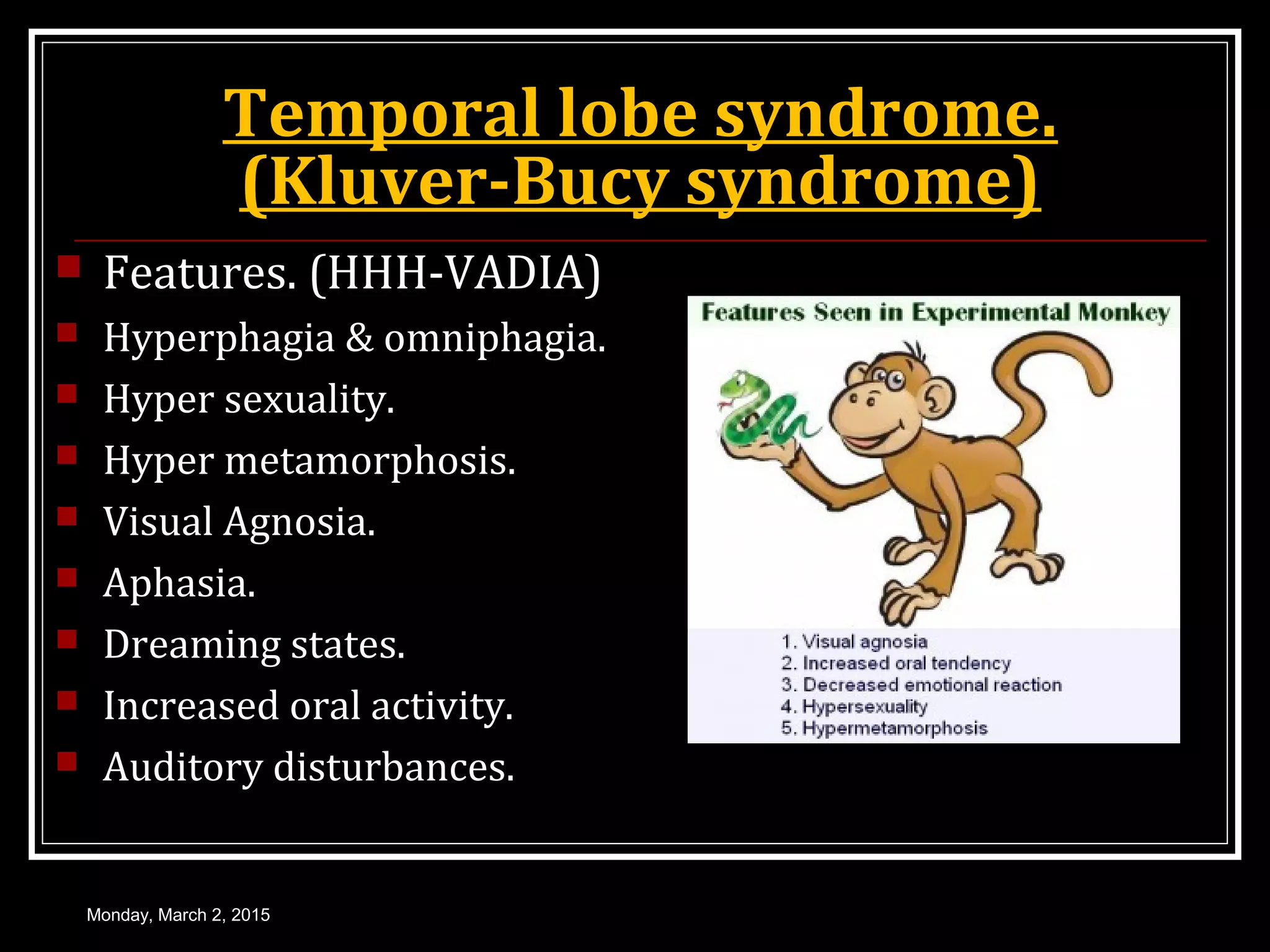 Temporal lobe syndrome.
(Kluver-Bucy syndrome)
 Features. (HHH-VADIA)
 Hyperphagia & omniphagia.
 Hyper sexuality.
 Hyper metamorphosis.
 Visual Agnosia.
 Aphasia.
 Dreaming states.
 Increased oral activity.
 Auditory disturbances.
Monday, March 2, 2015
 