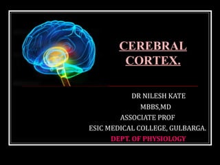 DR NILESH KATE
MBBS,MD
ASSOCIATE PROF
ESIC MEDICAL COLLEGE, GULBARGA.
DEPT. OF PHYSIOLOGY
CEREBRAL
CORTEX.
 
