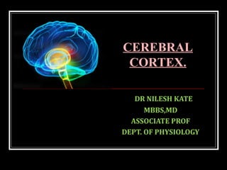 DR NILESH KATE
MBBS,MD
ASSOCIATE PROF
DEPT. OF PHYSIOLOGY
CEREBRAL
CORTEX.
 