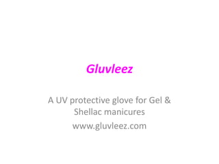 Gluvleez
A UV protective glove for Gel &
Shellac manicures
www.gluvleez.com
 