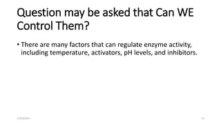 Question may be asked that Can WE
Control Them?
• There are many factors that can regulate enzyme activity,
including temperature, activators, pH levels, and inhibitors.
12/03/2017 13
 