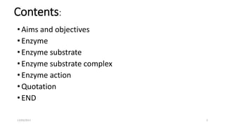 Contents:
• Aims and objectives
• Enzyme
• Enzyme substrate
• Enzyme substrate complex
• Enzyme action
• Quotation
• END
12/03/2017 2
 