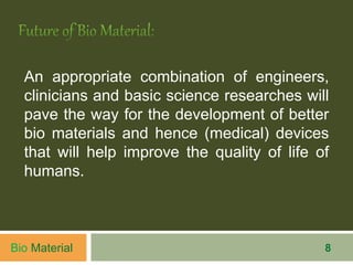 An appropriate combination of engineers,
clinicians and basic science researches will
pave the way for the development of better
bio materials and hence (medical) devices
that will help improve the quality of life of
humans.
8Bio Material
 