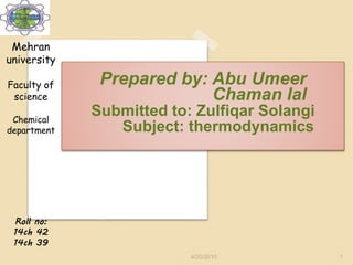 Prepared by: Abu Umeer
Chaman lal
Submitted to: Zulfiqar Solangi
Subject: thermodynamics
Roll no:
14ch 42
14ch 39
Mehran
university
Faculty of
science
Chemical
department
4/20/2015 1
 