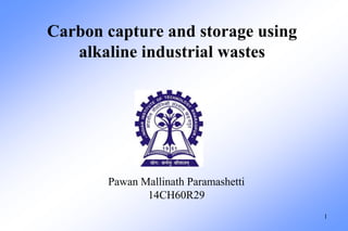 Carbon capture and storage using 
alkaline industrial wastes 
Pawan Mallinath Paramashetti 
14CH60R29 
1 
 