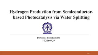Hydrogen Production from Semiconductor-
based Photocatalysis via Water Splitting
Pawan M Paramashetti
14CH60R29
1/22
 