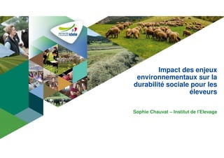 Impact des enjeux
environnementaux sur la
durabilité sociale pour les
éleveurs
Sophie Chauvat – Institut de l'Elevage
 