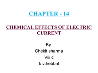CHAPTER - 14
CHEMICAL EFFECTS OF ELECTRIC
CURRENT
By
Chekit sharma
Viii c
k.v.hebbal
 