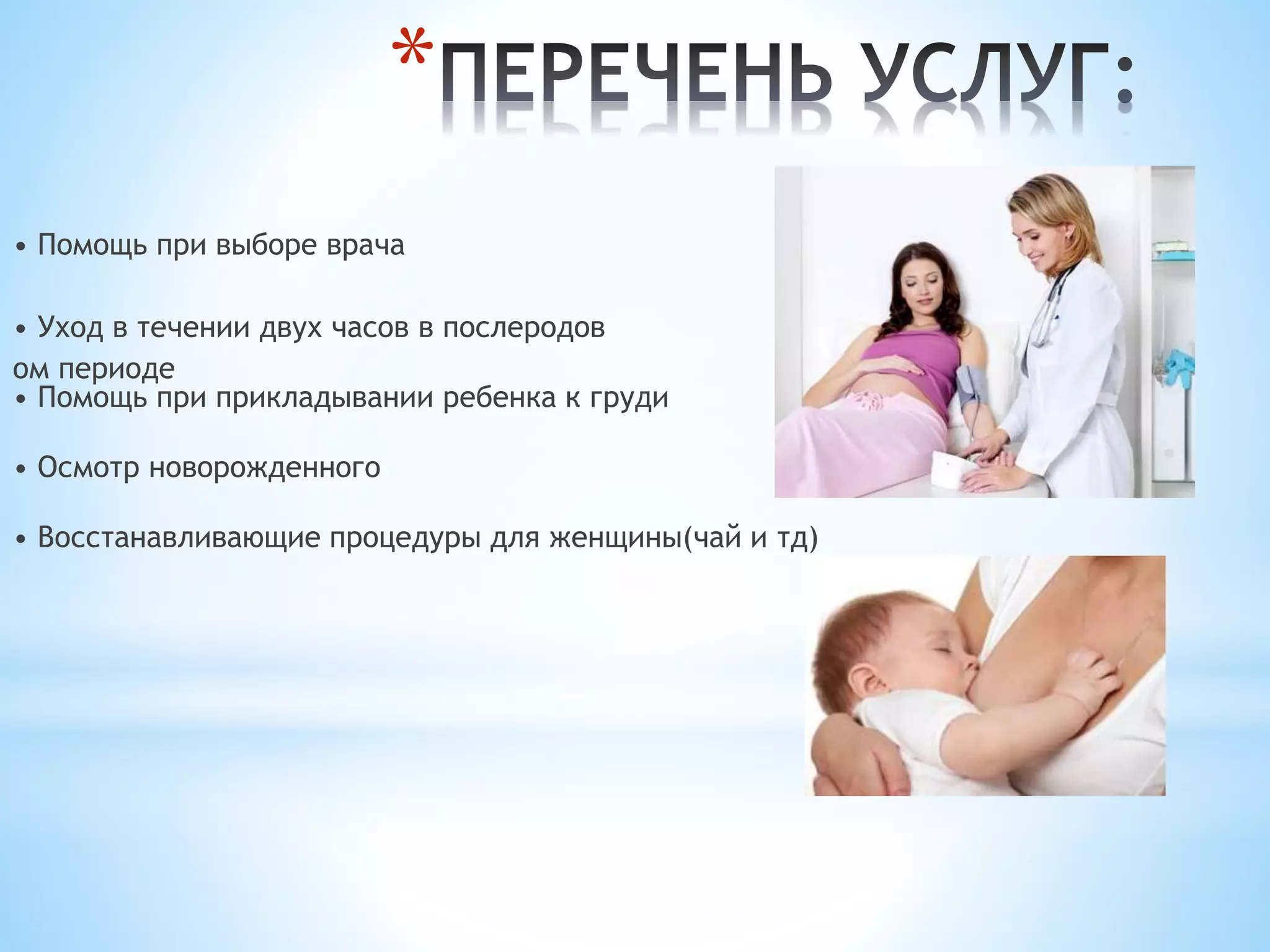 * 
• Помощь при выборе врача 
• Уход в течении двух часов в послеродов 
ом периоде 
• Помощь при прикладывании ребенка к груди 
• Осмотр новорожденного 
• Восстанавливающие процедуры для женщины(чай и тд) 
 