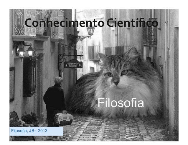 Conhecimento	  Cientíﬁco	                         FilosofiaFilosofia, JB - 2013 