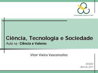Ciência, Tecnologia e Sociedade
Aula 14– Ciência e Valores
Vitor Vieira Vasconcelos
BC0602
Abril de 2017
 
