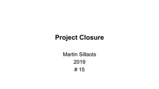 Project Closure
Martin Sillaots
2019
# 15
 