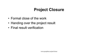 Project Closure
• Formal close of the work
• Handing over the project result
• Final result verification
www.projektor.ee/pm/#close
 