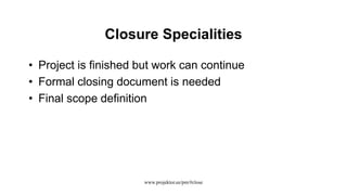 Closure Specialities
• Project is finished but work can continue
• Formal closing document is needed
• Final scope definition
www.projektor.ee/pm/#close
 