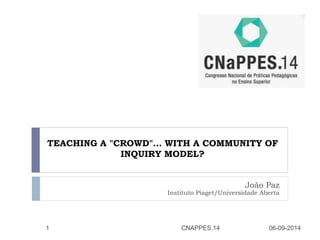 TEACHING A "CROWD"… WITH A COMMUNITY OF 
INQUIRY MODEL? 
João Paz 
Instituto Piaget/Universidade Aberta 
1 CNAPPES.14 06-09-2014 
 