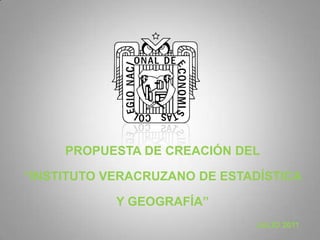 PROPUESTA DE CREACIÓN DEL  “INSTITUTO VERACRUZANO DE ESTADÍSTICA  Y GEOGRAFÍA” JULIO 2011 