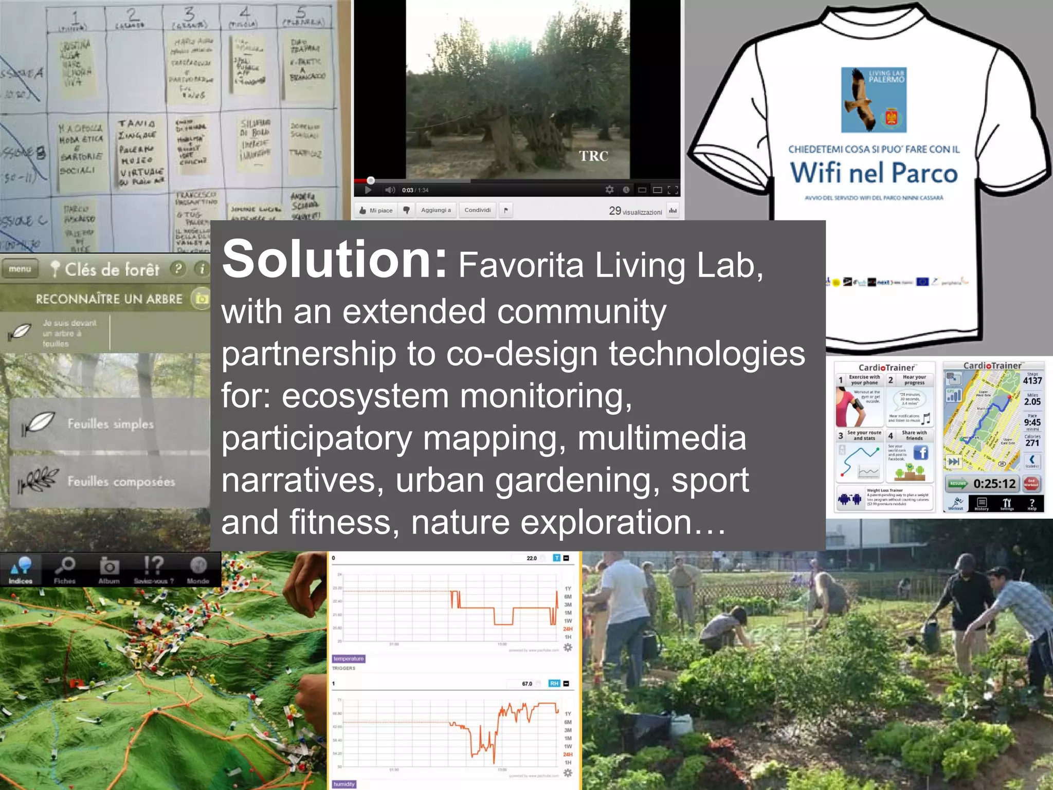 Solution: Favorita Living Lab,
with an extended community
partnership to co-design technologies
for: ecosystem monitoring,
participatory mapping, multimedia
narratives, urban gardening, sport
and fitness, nature exploration…
 