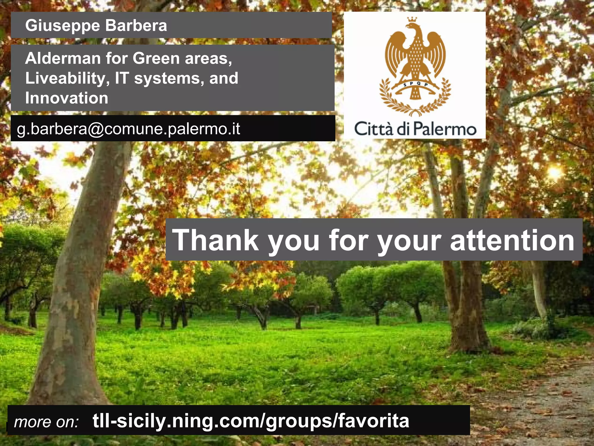 Giuseppe Barbera
   Alderman for Green areas,
   Liveability, IT systems, and
   Innovation
  g.barbera@comune.palermo.it




                            Thank you for your attention




  more on: tll-sicily.ning.com/groups/favorita
Insert also the logos/names of the main institutions involved in the project...
 