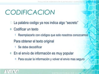 CODIFICACION La palabra codigo ya nos indica algo “secreto” Codificar un texto  Reemplazarlo con códigos que solo nosotros conozcamos Para obtener el texto original Se debe decodificar En el envío de información es muy popular Para ocular la información y volver el envio mas seguro 