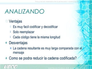 ANALIZANDO Ventajas Es muy facil codificar y decodificar Solo reemplazar Cada código tiene la misma longitud Desventajas La cadena resultante es muy larga comparada con el mensaje Como se podra reducir la cadena codificada? 
