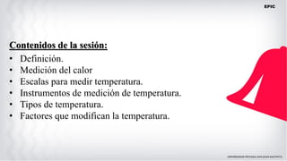 Contenidos de la sesión:
• Definición.
• Medición del calor
• Escalas para medir temperatura.
• Instrumentos de medición de temperatura.
• Tipos de temperatura.
• Factores que modifican la temperatura.
EPIC
 