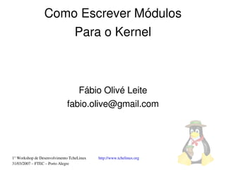 Como Escrever Módulos
                     Para o Kernel



                                Fábio Olivé Leite
                             fabio.olive@gmail.com




1° Workshop de Desenvolvimento TcheLinux   http://www.tchelinux.org
31/03/2007 – FTEC – Porto Alegre
 